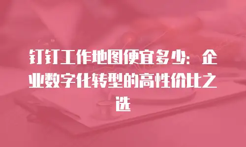 钉钉工作地图便宜多少：企业数字化转型的高性价比之选