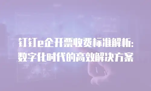 钉钉e企开票收费标准解析：数字化时代的高效解决方案