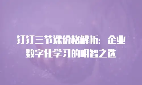 钉钉三节课价格解析：企业数字化学习的明智之选