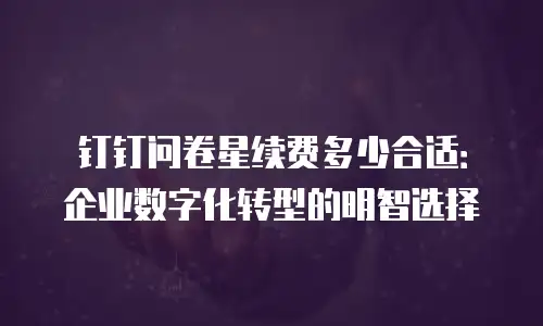 钉钉问卷星续费多少合适：企业数字化转型的明智选择