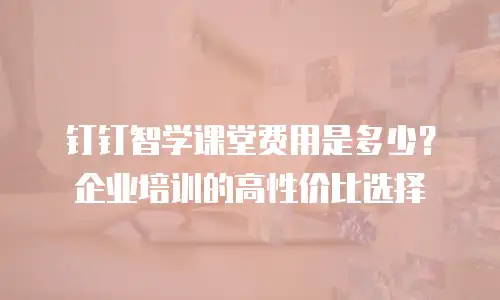 钉钉智学课堂费用是多少？企业培训的高性价比选择