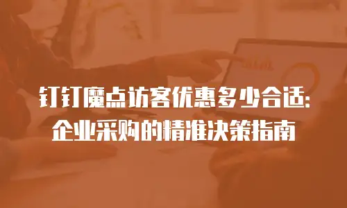 钉钉魔点访客优惠多少合适：企业采购的精准决策指南