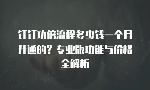 钉钉功倍流程多少钱一个月开通的？专业版功能与价格全解析