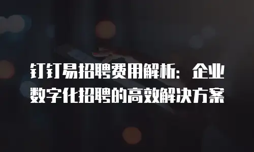 钉钉易招聘费用解析：企业数字化招聘的高效解决方案