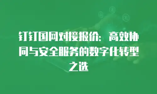 钉钉国网对接报价：高效协同与安全服务的数字化转型之选