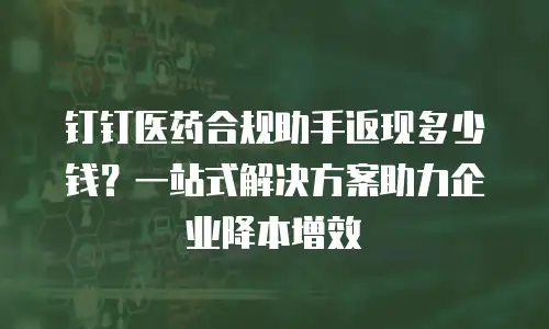 钉钉医药合规助手返现多少钱？一站式解决方案助力企业降本增效
