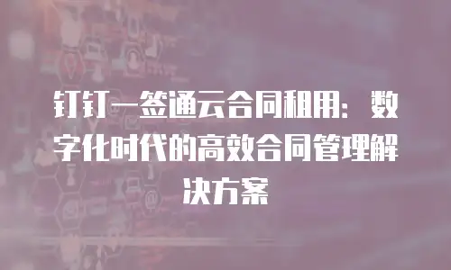 钉钉一签通云合同租用：数字化时代的高效合同管理解决方案