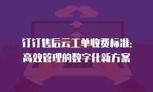 钉钉售后云工单收费标准：高效管理的数字化新方案