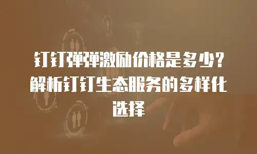 钉钉弹弹激励价格是多少？解析钉钉生态服务的多样化选择