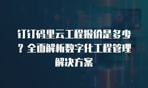 钉钉码里云工程报价是多少？全面解析数字化工程管理解决方案