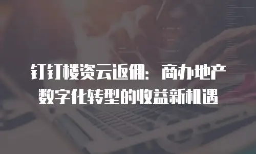 钉钉楼资云返佣：商办地产数字化转型的收益新机遇