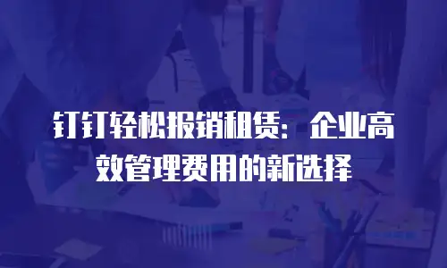 钉钉轻松报销租赁：企业高效管理费用的新选择