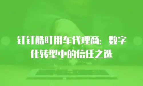 钉钉酷盯用车代理商：数字化转型中的信任之选
