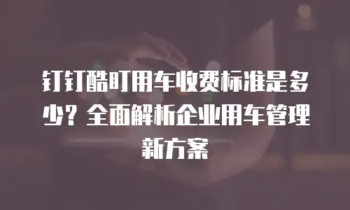 钉钉酷盯用车收费标准是多少？全面解析企业用车管理新方案