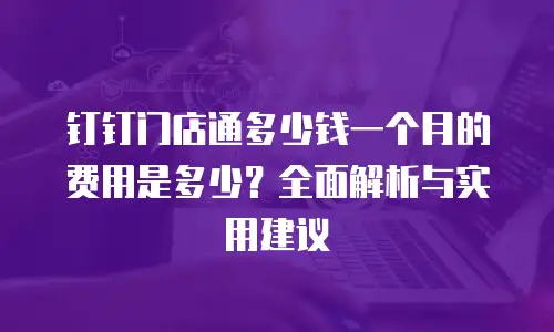 钉钉门店通多少钱一个月的费用是多少？全面解析与实用建议