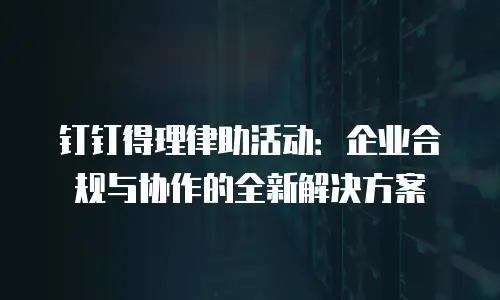 钉钉得理律助活动：企业合规与协作的全新解决方案