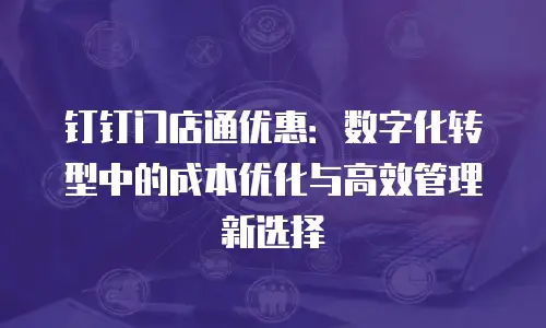 钉钉门店通优惠：数字化转型中的成本优化与高效管理新选择