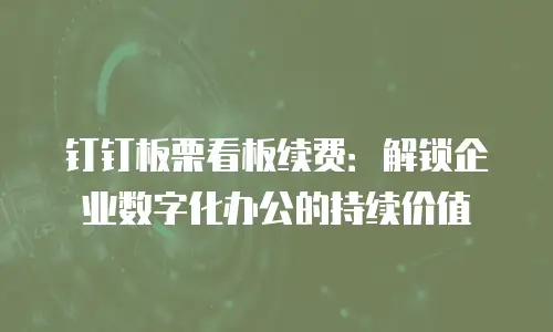 钉钉板栗看板续费：解锁企业数字化办公的持续价值