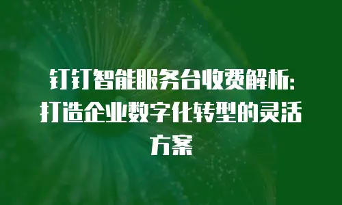 钉钉智能服务台收费解析：打造企业数字化转型的灵活方案