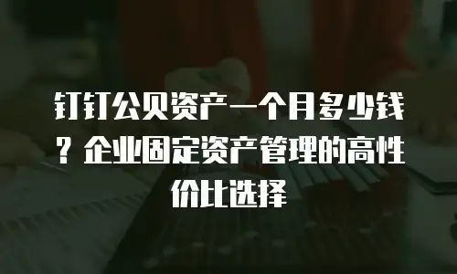 钉钉公贝资产一个月多少钱？企业固定资产管理的高性价比选择