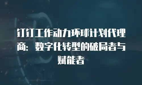 钉钉工作动力环球计划代理商：数字化转型的破局者与赋能者