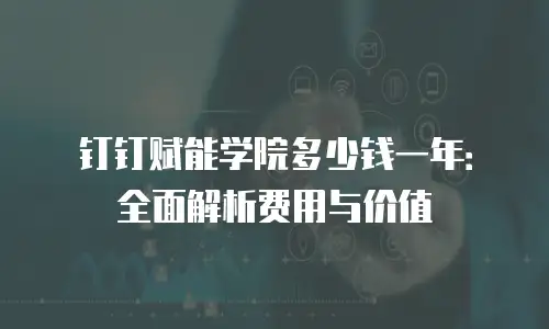 钉钉赋能学院多少钱一年：全面解析费用与价值