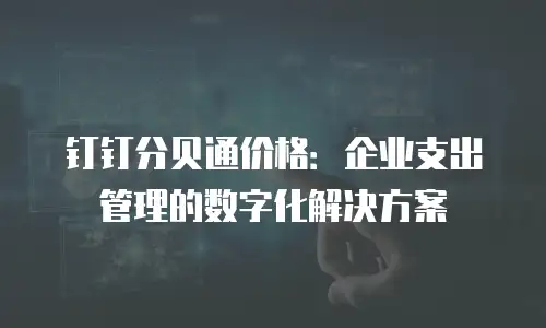 钉钉分贝通价格：企业支出管理的数字化解决方案
