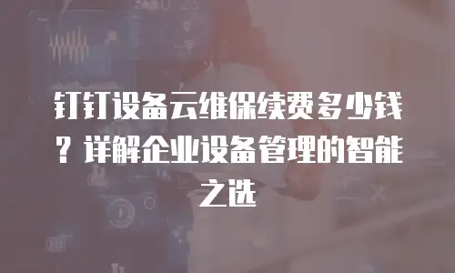 钉钉设备云维保续费多少钱？详解企业设备管理的智能之选