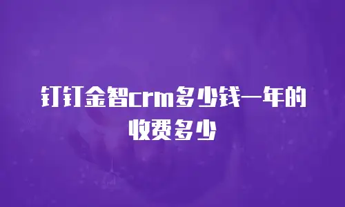 钉钉金智crm多少钱一年的收费多少