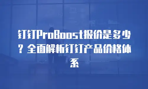 钉钉ProBoost报价是多少？全面解析钉钉产品价格体系