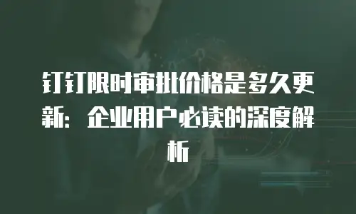 钉钉限时审批价格是多久更新：企业用户必读的深度解析
