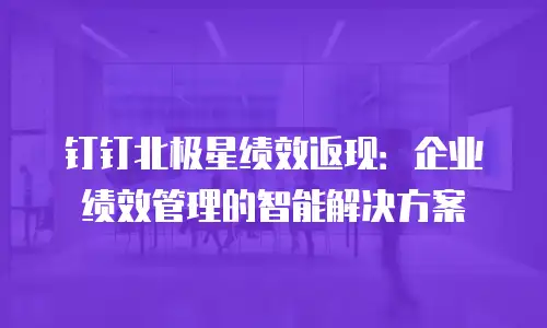 钉钉北极星绩效返现：企业绩效管理的智能解决方案