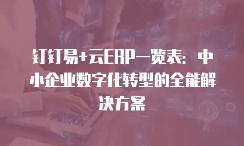 钉钉易+云ERP一览表：中小企业数字化转型的全能解决方案