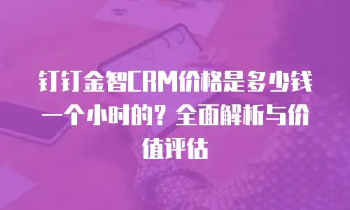 钉钉金智CRM价格是多少钱一个小时的？全面解析与价值评估