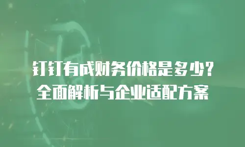 钉钉有成财务价格是多少？全面解析与企业适配方案