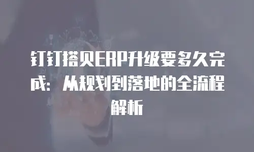 钉钉搭贝ERP升级要多久完成：从规划到落地的全流程解析