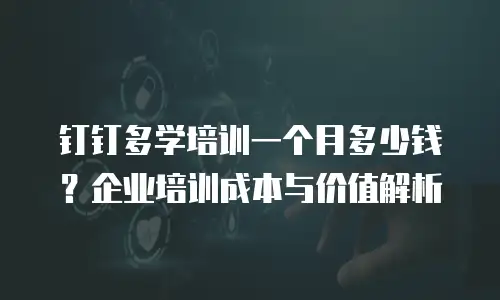 钉钉多学培训一个月多少钱？企业培训成本与价值解析