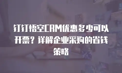 钉钉悟空CRM优惠多少可以开票？详解企业采购的省钱策略