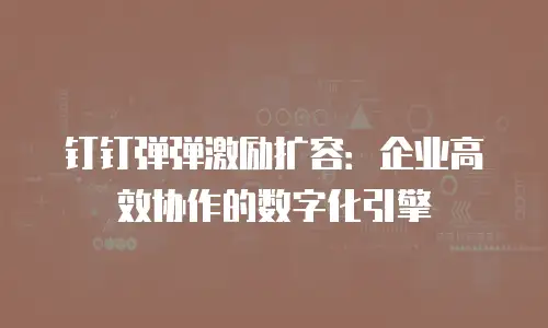 钉钉弹弹激励扩容：企业高效协作的数字化引擎