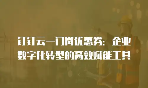 钉钉云一门岗优惠券：企业数字化转型的高效赋能工具