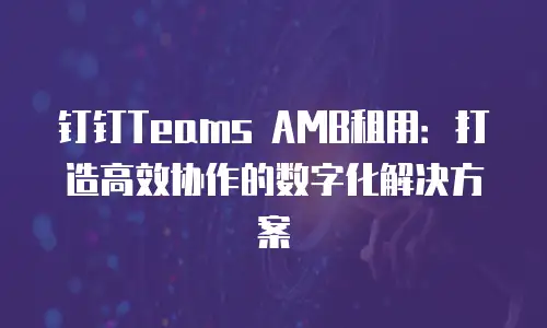 钉钉Teams AMB租用：打造高效协作的数字化解决方案