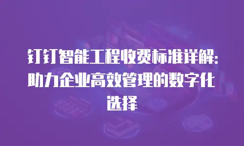 钉钉智能工程收费标准详解：助力企业高效管理的数字化选择