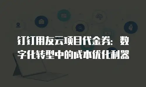 钉钉用友云项目代金券：数字化转型中的成本优化利器