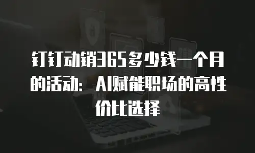 钉钉动销365多少钱一个月的活动：AI赋能职场的高性价比选择
