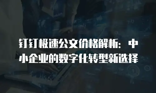 钉钉极速公文价格解析：中小企业的数字化转型新选择