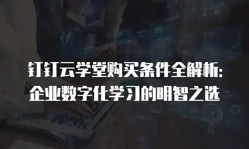 钉钉云学堂购买条件全解析：企业数字化学习的明智之选