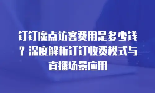 钉钉魔点访客费用是多少钱？深度解析钉钉收费模式与直播场景应用