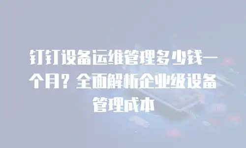 钉钉设备运维管理多少钱一个月？全面解析企业级设备管理成本