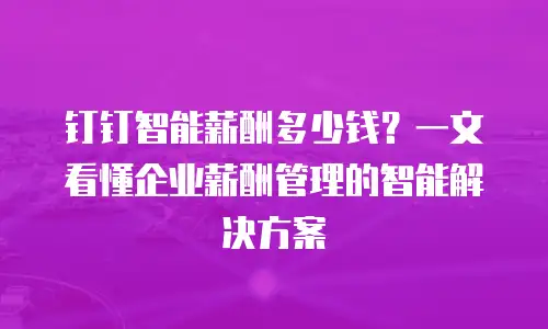 钉钉智能薪酬多少钱？一文看懂企业薪酬管理的智能解决方案