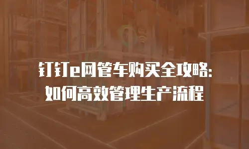 钉钉e网管车购买全攻略：如何高效管理生产流程